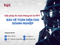 [TIN TỨC HỘI VIÊN]_GIẢI PHÁP AN TOÀN THÔNG TIN TỪ HPT: BẢO VỆ TOÀN DIỆN CHO DOANH NGHIỆP